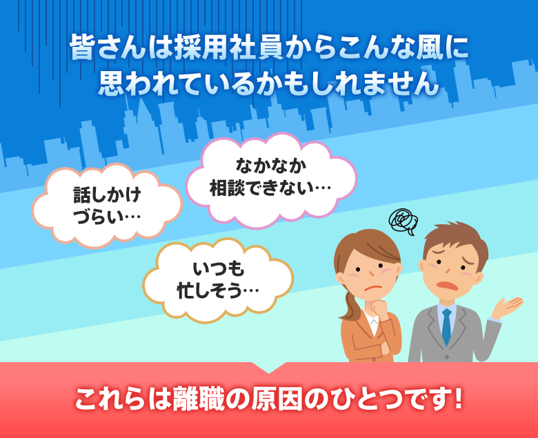 皆さんは採用社員からこんな風に思われているかもしれません 話しかけづらい… いつも忙しそう… なかなか相談できない…